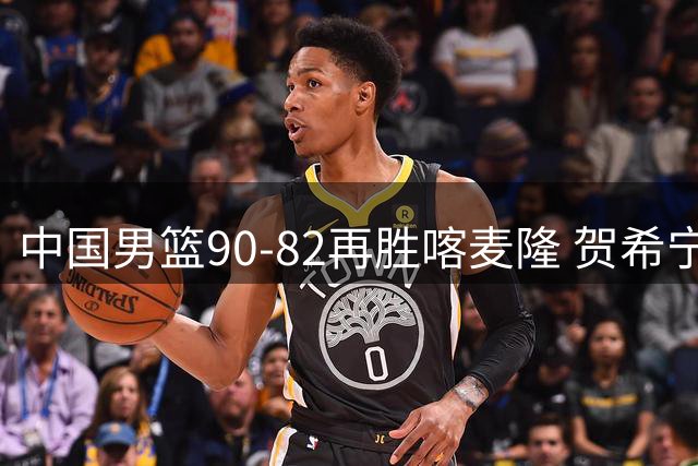 中国男篮90-82再胜喀麦隆 贺希宁25+5+6，男篮三连胜收官四国赛