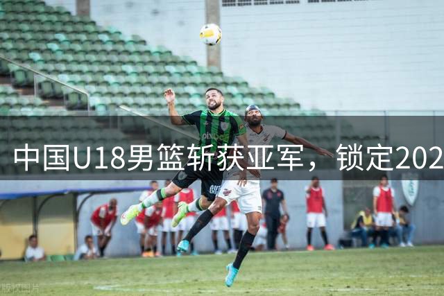 中国U18男篮斩获亚军，锁定2027年U19世界杯资格