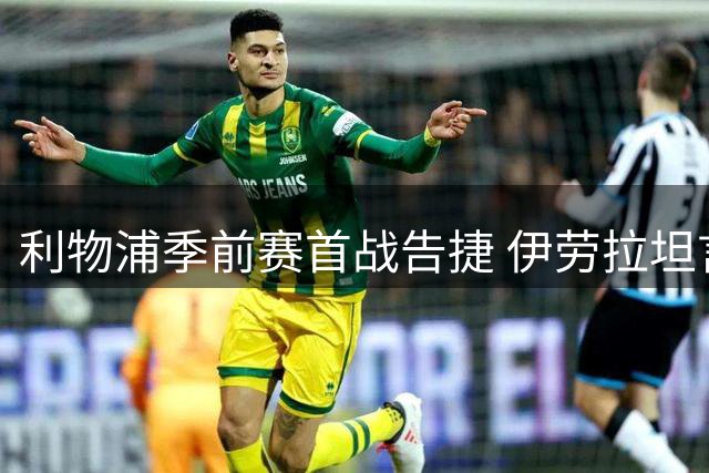 利物浦季前赛首战告捷 伊劳拉坦言球队仍需磨合提升