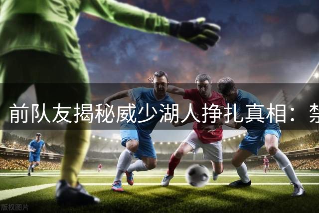 前队友揭秘威少湖人挣扎真相：禁区拥堵致战术体系崩塌