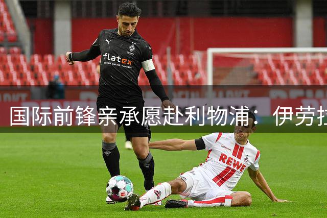 国际前锋亲承愿赴利物浦：伊劳拉急需援兵，留给休斯的窗口正在关闭