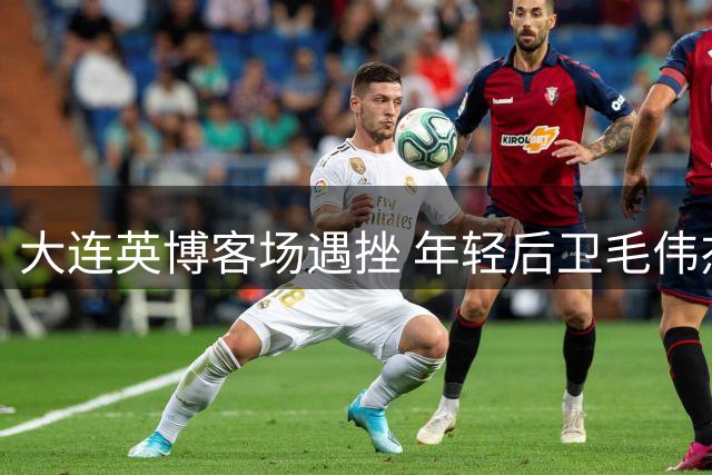 大连英博客场遇挫 年轻后卫毛伟杰缴学费致三将缺阵