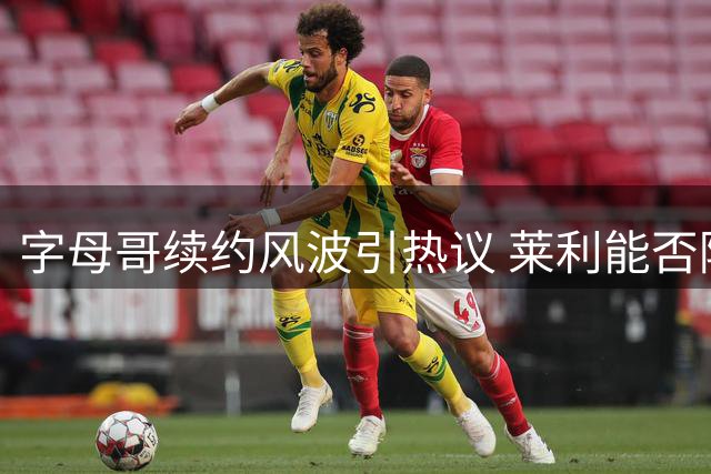 字母哥续约风波引热议 莱利能否降服这位争议巨星？