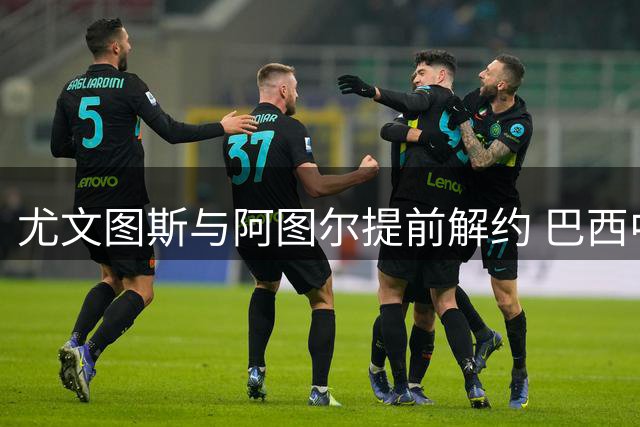 尤文图斯与阿图尔提前解约 巴西中场或将重返故土