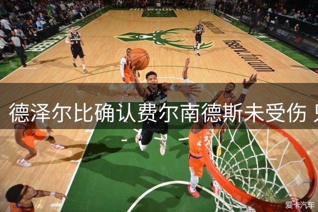 德泽尔比确认费尔南德斯未受伤 只是疲劳下周即可复出