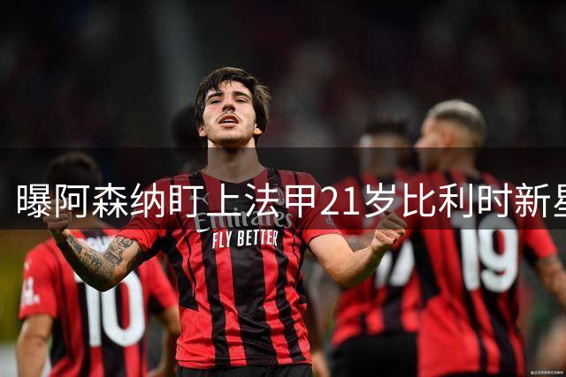曝阿森纳盯上法甲21岁比利时新星 标价高达7000万欧