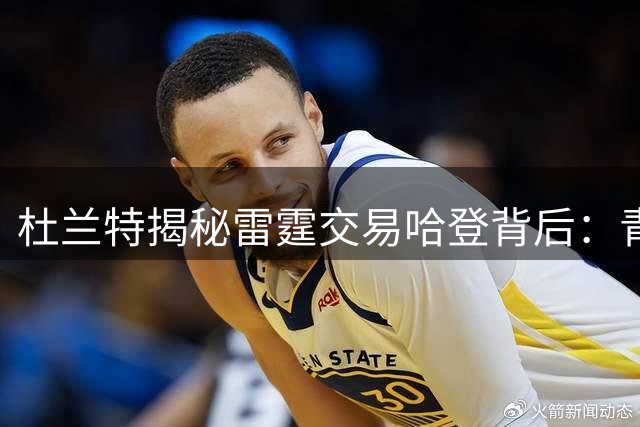 杜兰特揭秘雷霆交易哈登背后：青年军崛起太快超出管理预期