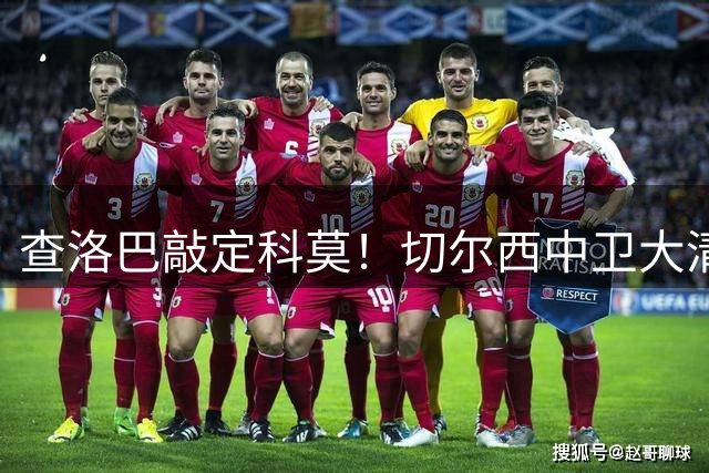 查洛巴敲定科莫！切尔西中卫大清洗，多将待售紧盯拉克鲁瓦