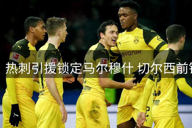 热刺引援锁定马尔穆什 切尔西前锋杰克逊不在计划内