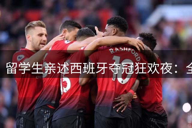 留学生亲述西班牙夺冠狂欢夜：全城沸腾，期待中国足球未来