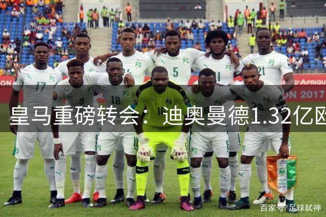 皇马重磅转会：迪奥曼德1.32亿欧天价，罗德里6500万加盟在即