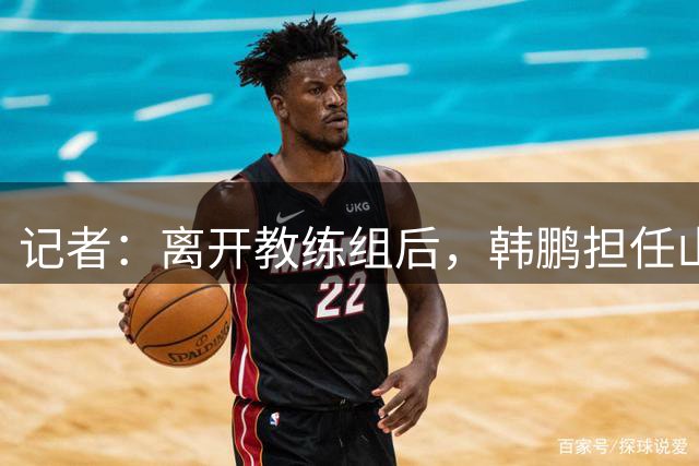 记者：离开教练组后，韩鹏担任山东泰山足球俱乐部竞训总监