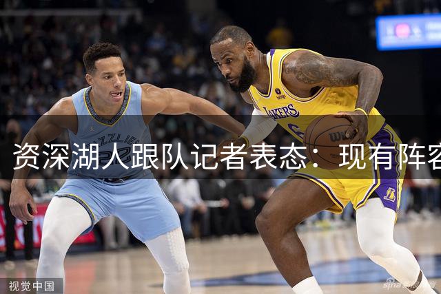 资深湖人跟队记者表态：现有阵容具备竞争力 但盼管理层准备B计划