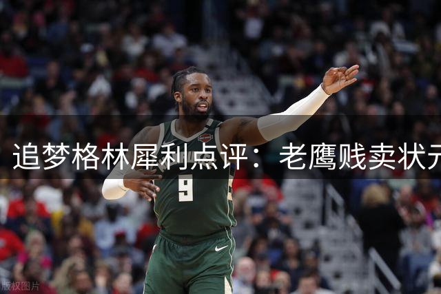 追梦格林犀利点评：老鹰贱卖状元秀折射NBA残酷生存法则