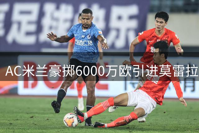 AC米兰豪掷6000万欧引进莫雷拉 莱奥未来仍存变数