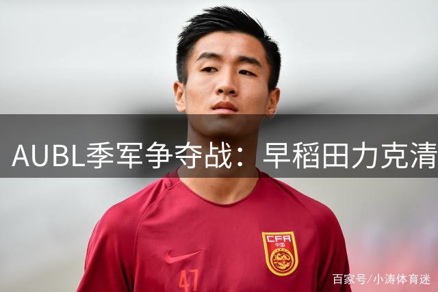 AUBL季军争夺战：早稻田力克清华 松本秦30分下山17助攻闪耀