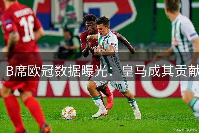 B席欧冠数据曝光：皇马成其贡献最多的对手，参与5个进球