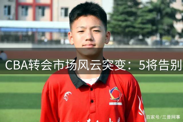 CBA转会市场风云突变：5将告别赛场 8大签约落地 京辽酝酿重磅交易